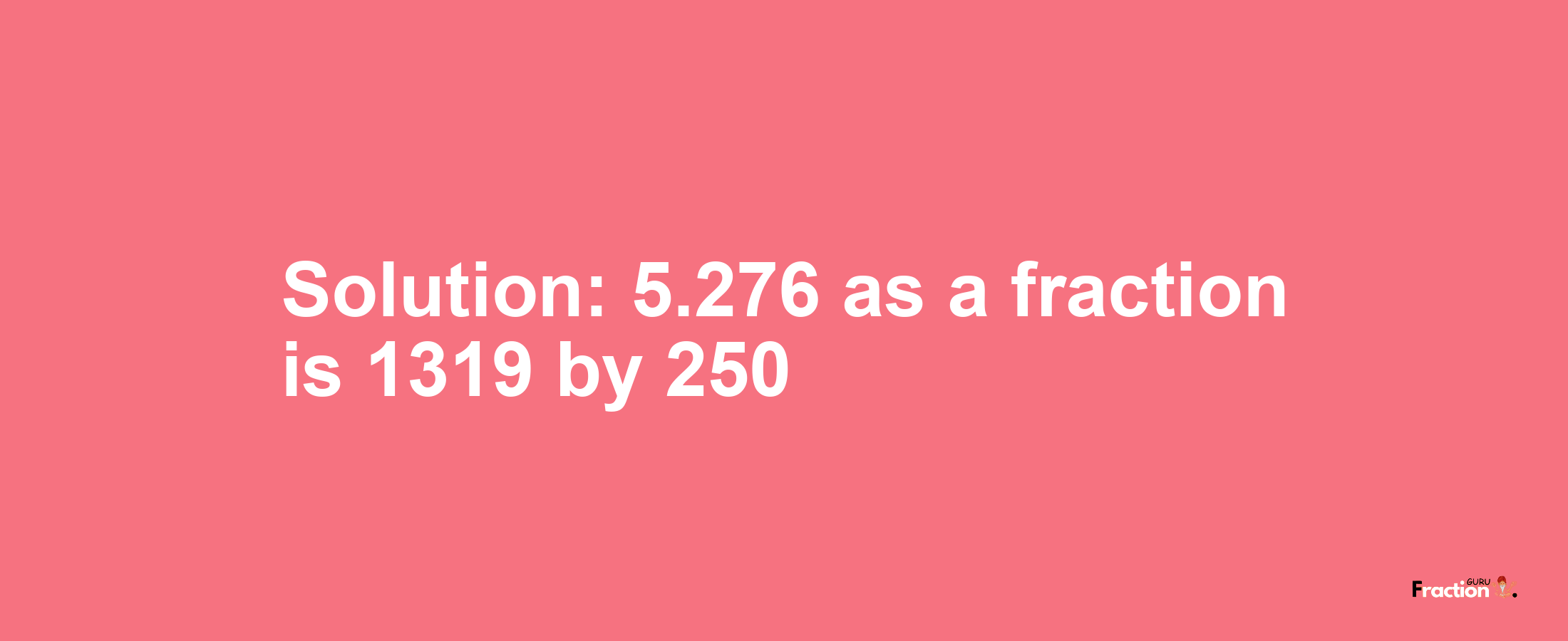 Solution:5.276 as a fraction is 1319/250